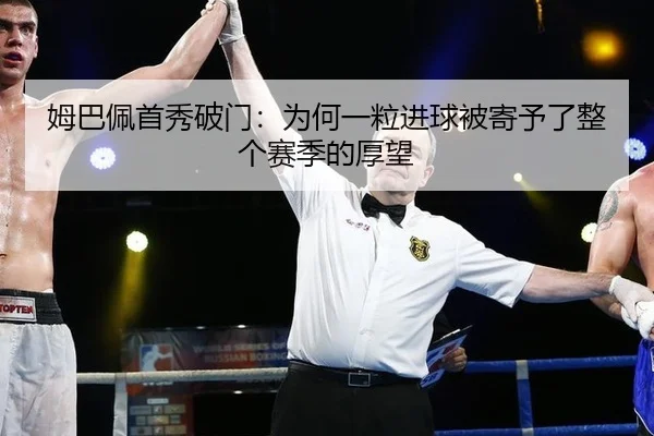 姆巴佩首秀破门：为何一粒进球被寄予了整个赛季的厚望 - xingkong