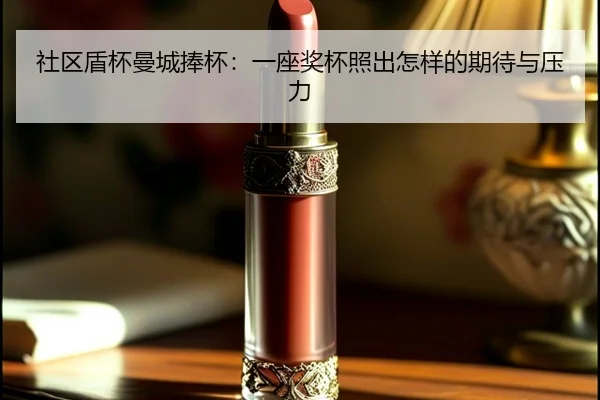 社区盾杯曼城捧杯：一座奖杯照出怎样的期待与压力